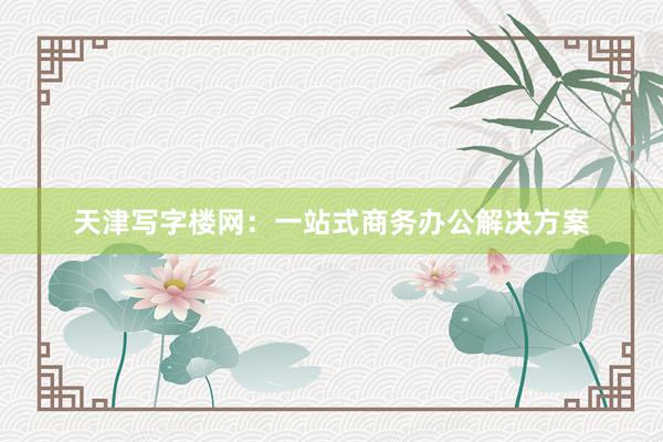 天津写字楼网：一站式商务办公解决方案